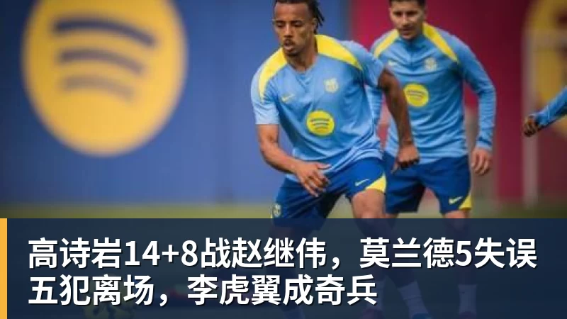 高诗岩14+8战赵继伟，莫兰德5失误五犯离场，李虎翼成奇兵