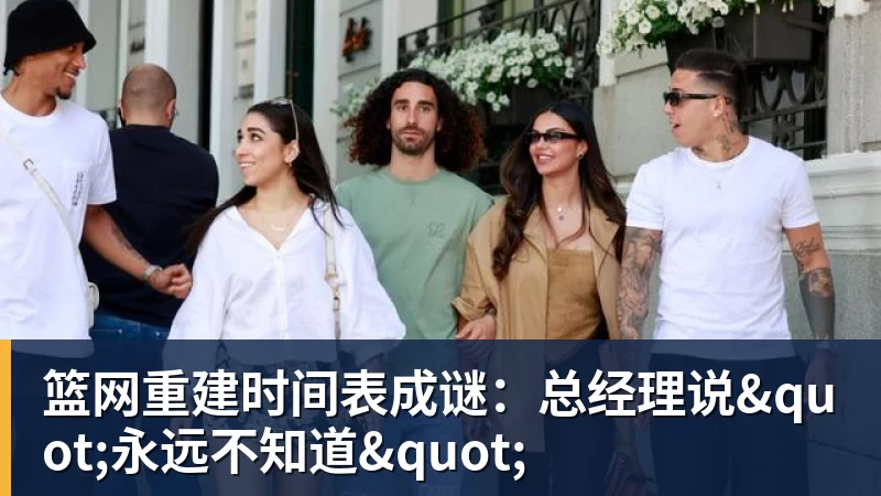 篮网重建时间表成谜：总经理说"永远不知道"