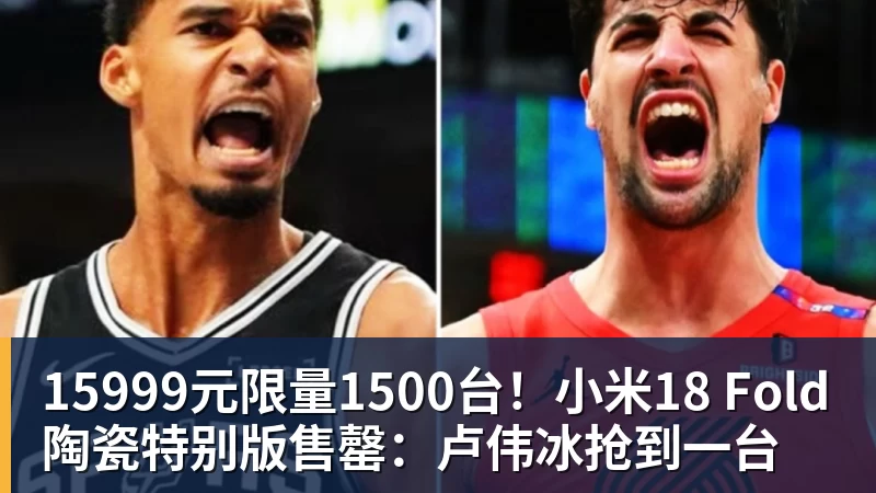 15999元限量1500台！小米18 Fold陶瓷特别版售罄：卢伟冰抢到一台