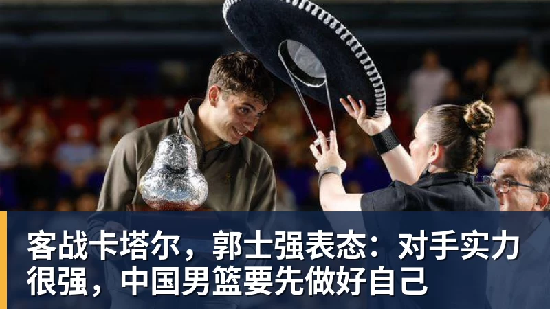 客战卡塔尔，郭士强表态：对手实力很强，中国男篮要先做好自己