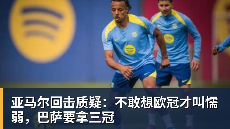 亚马尔回击质疑：不敢想欧冠才叫懦弱，巴萨要拿三冠
