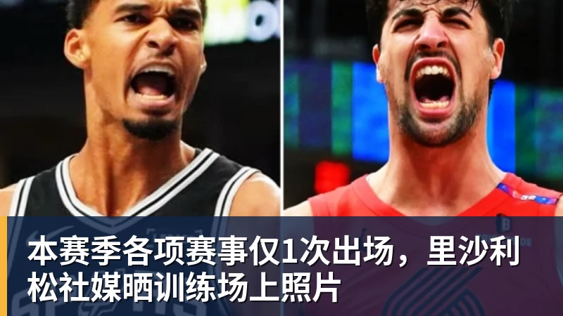 本赛季各项赛事仅1次出场，里沙利松社媒晒训练场上照片