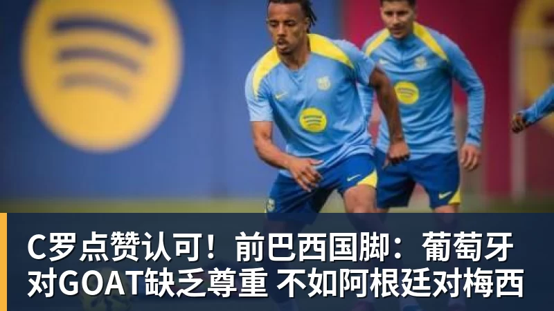C罗点赞认可！前巴西国脚：葡萄牙对GOAT缺乏尊重 不如阿根廷对梅西